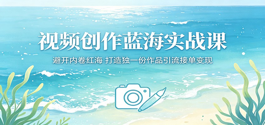 视频创作蓝海实战课：避开内卷红海，打造独一份作品引流接单变现-知享资源网