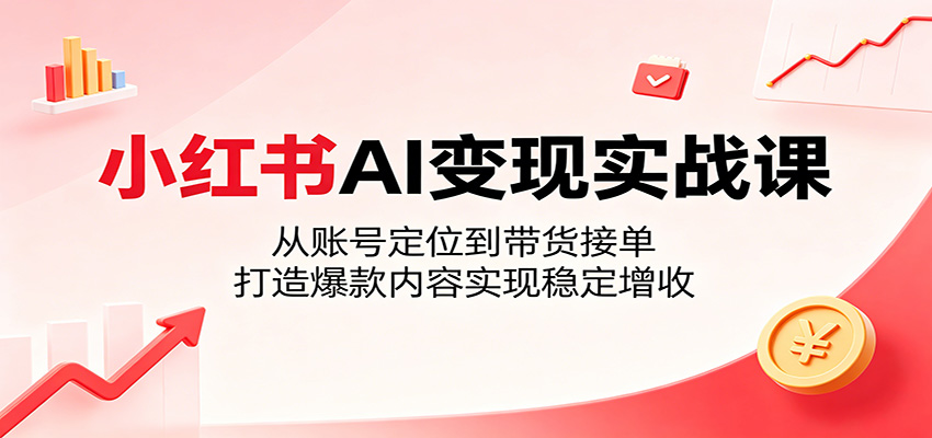 小红书AI变现实战课：从账号定位到带货接单，打造爆款内容实现稳定增收-知享资源网