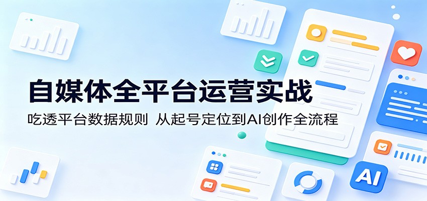 自媒体全平台运营实战：吃透平台数据规则，从起号定位到AI创作全流程-知享资源网