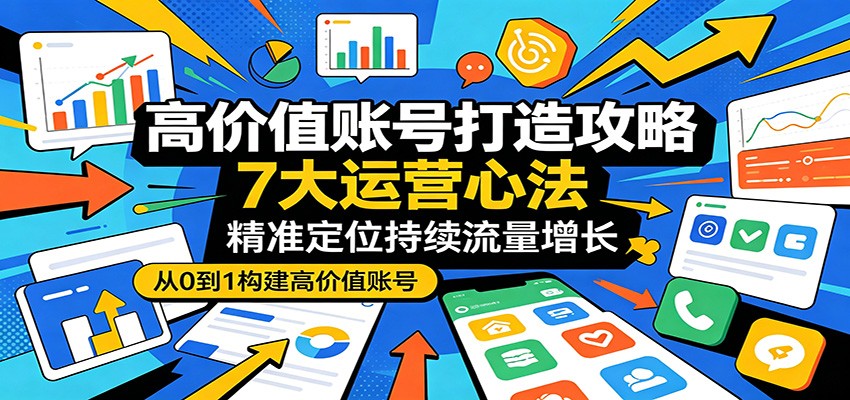 高价值账号打造攻略：7大运营心法，精准定位持续流量增长-知享资源网