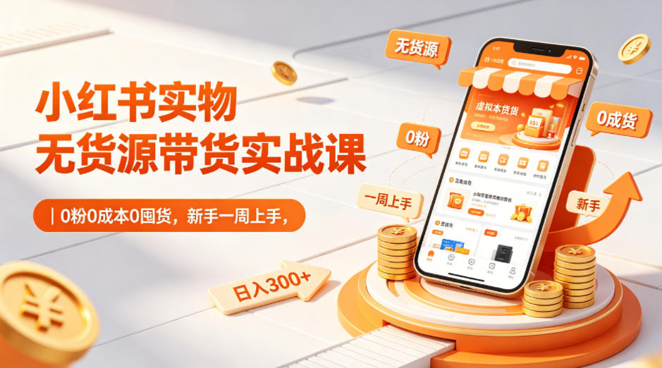 小红书实物无货源带货实战课｜0粉0成本0囤货，新手一周上手，日入300+-知享资源网