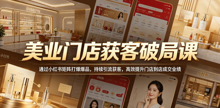 美业门店获客破局课，通过小红书矩阵打爆爆品，持续引流获客，高效提升门店到店成交业绩-知享资源网