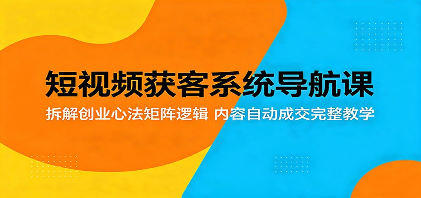 短视频获客系统导航课：拆解创业心法矩阵逻辑，内容自动成交完整教学-知享资源网