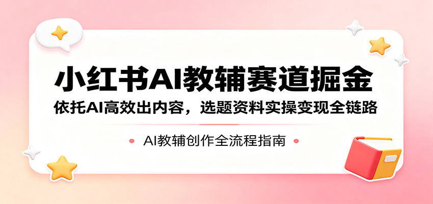 小红书AI教辅赛道掘金：依托AI高效出内容，选题资料实操变现全链路-知享资源网
