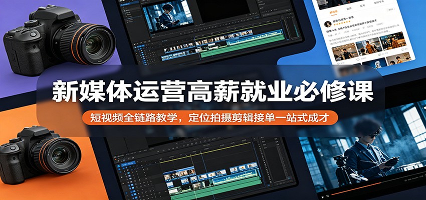 新媒体运营高薪就业必修课：短视频全链路教学，定位拍摄剪辑接单一站式成才-知享资源网