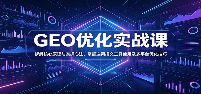 GEO优化实战课：拆解核心原理与实操心法，掌握选词撰文工具使用及多平台优化技巧-知享资源网