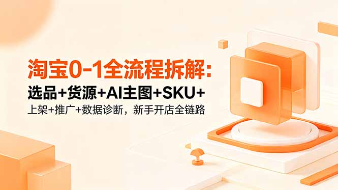 （18765期）淘宝0-1全流程拆解：选品+货源+AI主图+SKU+上架+推广+数据诊断，新手开店全链路-知享资源网