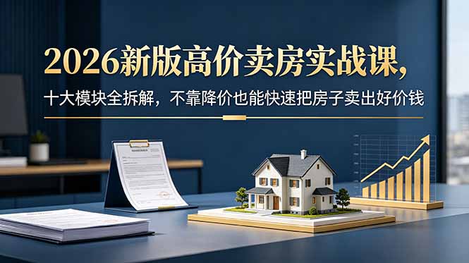 （18766期）2026新版高价卖房实战课，十大模块全拆解，不靠降价也能快速把房子卖出好价钱-知享资源网