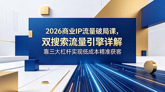 （18767期）2026商业IP流量破局课，双搜索流量引擎详解，靠三大杠杆实现低成本精准获客-知享资源网