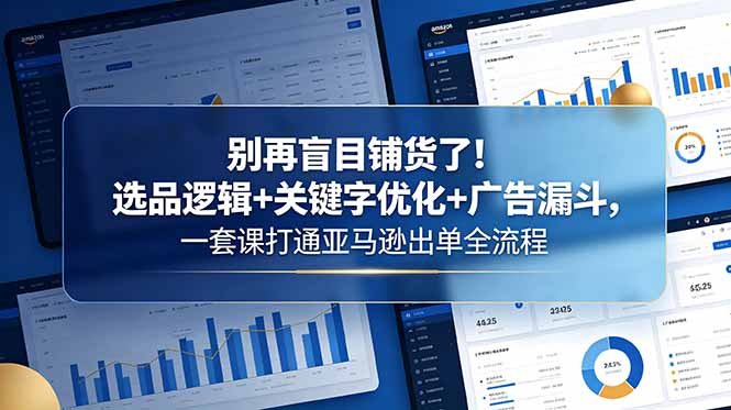 （18705期）别再盲目铺货了！选品逻辑+关键字优化+广告漏斗，一套课打通亚马逊出单全流程-知享资源网
