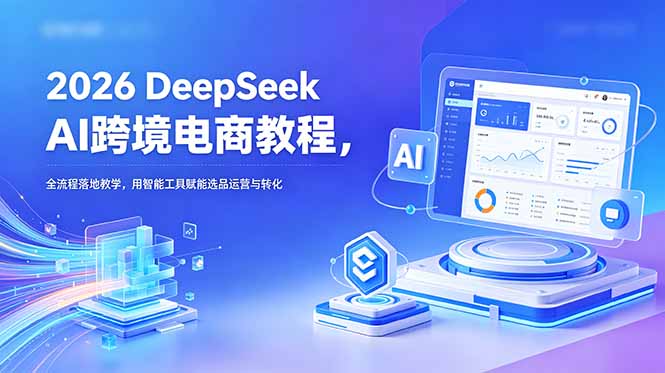 （18783期）2026 DeepSeek AI跨境电商教程，全流程落地教学，用智能工具赋能选品运营与转化-知享资源网