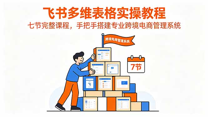（18878期）飞书多维表格实操教程，七节完整课程，手把手搭建专业跨境电商管理系统-知享资源网
