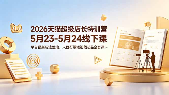 (18741期)2026天猫超级店长特训营5月23-5月24线下课,平台最新玩法落地,人群打爆短视频起品全套课件-知享资源网