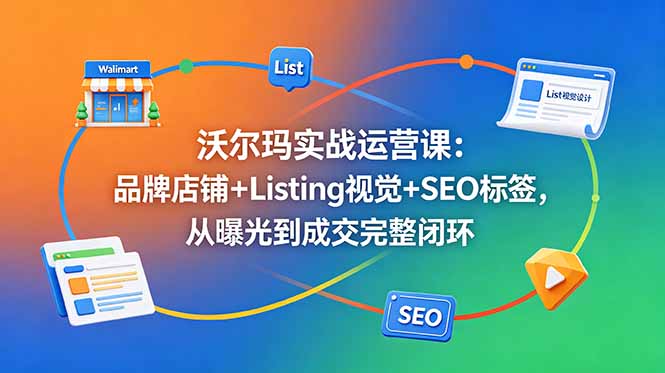 (18740期)沃尔玛实战运营课:品牌店铺+Listing视觉+SEO标签,从曝光到成交完整闭环-知享资源网