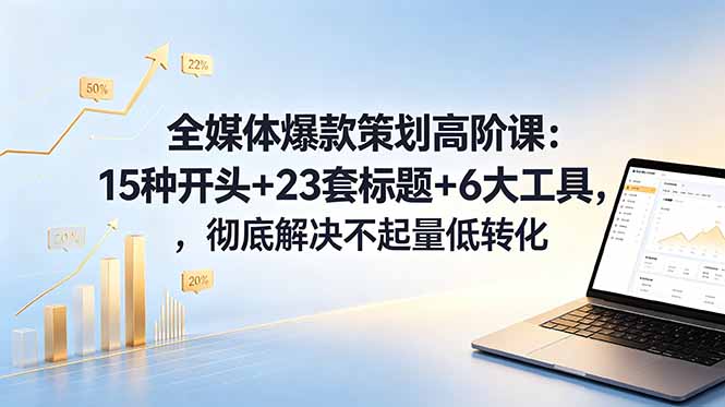 （18754期）全媒体爆款策划高阶课：15种开头+23套标题+6大工具，彻底解决不起量低转化-知享资源网