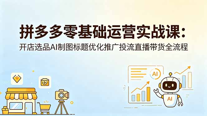 (18732期)拼多多零基础运营实战课:开店选品AI制图标题优化推广投流直播带货全流程-知享资源网