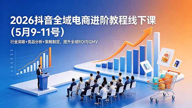 （18893期）2026抖音全域电商进阶教程线下课（5月9-11号）行业洞察+竞品分析+策略制定，提升全域ROI与GMV-知享资源网