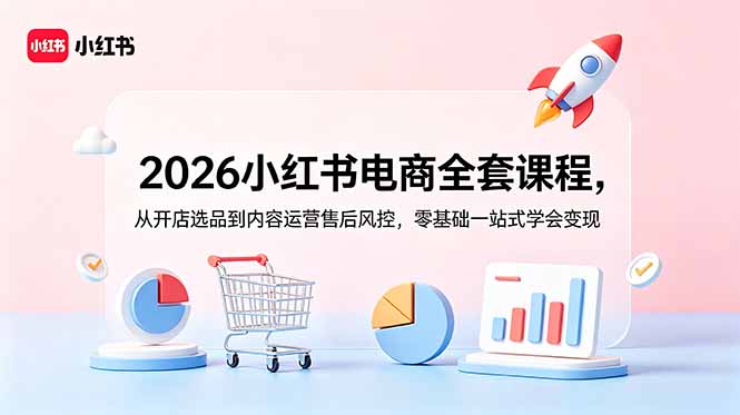 （18957期）2026小红书电商全套课程，从开店选品到内容运营售后风控，零基础一站式学会变现-知享资源网