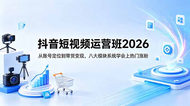 （18686期）抖音短视频运营班2026：从账号定位到带货变现，八大模块系统学会上热门涨粉-知享资源网