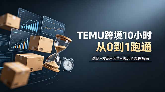 （18964期）想做TEMU跨境但不知从何下手？选品+发品+运营+售后，10小时从0到1跑通-知享资源网