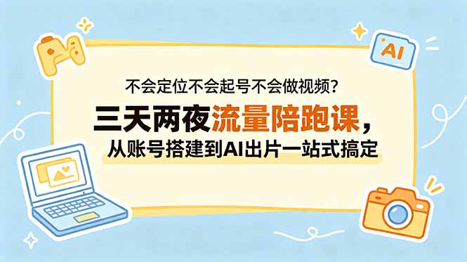 （18699期）不会定位不会起号不会做视频？三天两夜流量陪跑课，从账号搭建到AI出片一站式搞定-知享资源网