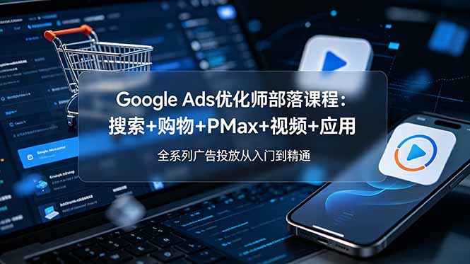 （19044期）Google Ads优化师部落课程-更新2026：搜索+购物+PMax+视频+应用，全系列广告投放从入门到精通-知享资源网