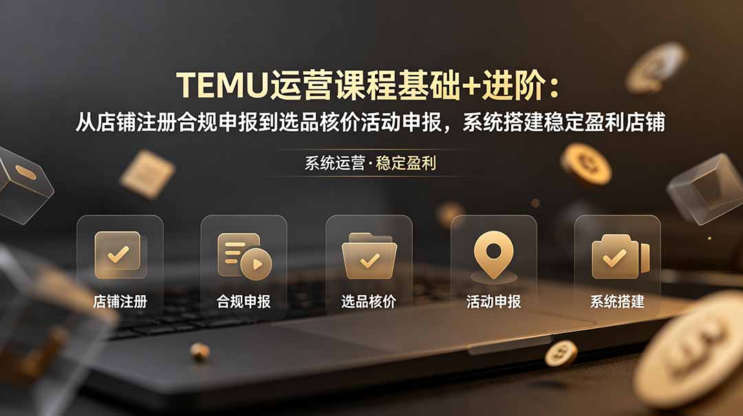 （19081期）TEMU运营课程（基础+进阶）：从店铺注册合规申报到选品核价活动申报，系统搭建稳定盈利店铺-知享资源网