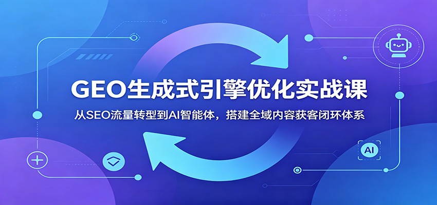 GEO生成式引擎优化实战课：从SEO流量转型到AI智能体，搭建全域内容获客闭环体系-知享资源网