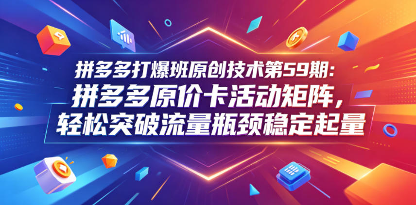 拼多多打爆班原创技术第59期：拼多多原价卡活动矩阵，轻松突破流量瓶颈稳定起量-知享资源网