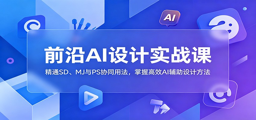 前沿AI设计实战课：精通SD、MJ与PS协同用法，掌握高效AI辅助设计方法-知享资源网