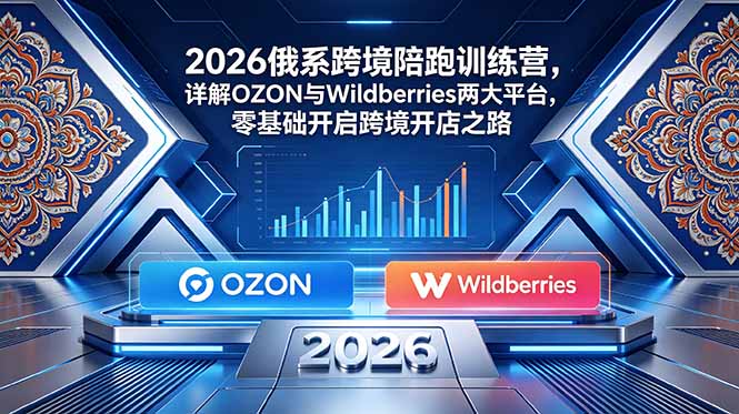 （18846期）2026俄系跨境陪跑训练营，详解OZON与Wildberries两大平台，零基础开启跨境开店之路-知享资源网