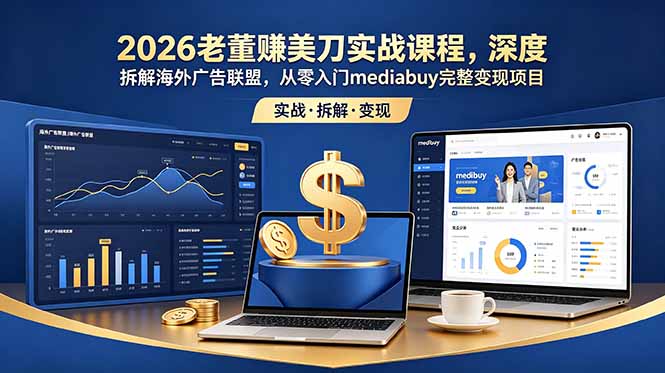 （18935期）2026老董赚美刀实战课程，深度拆解海外广告联盟，从零入门mediabuy完整变现项目-知享资源网