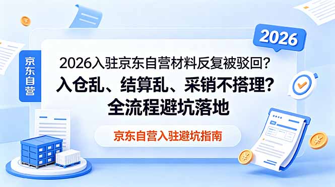 （18856期）2026入驻京东自营材料反复被驳回？入仓乱、结算乱、采销不搭理？全流程避坑落地-知享资源网