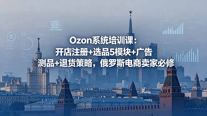（18776期）Ozon系统培训课：开店注册+选品5模块+广告测品+退货策略，俄罗斯电商卖家必修-知享资源网