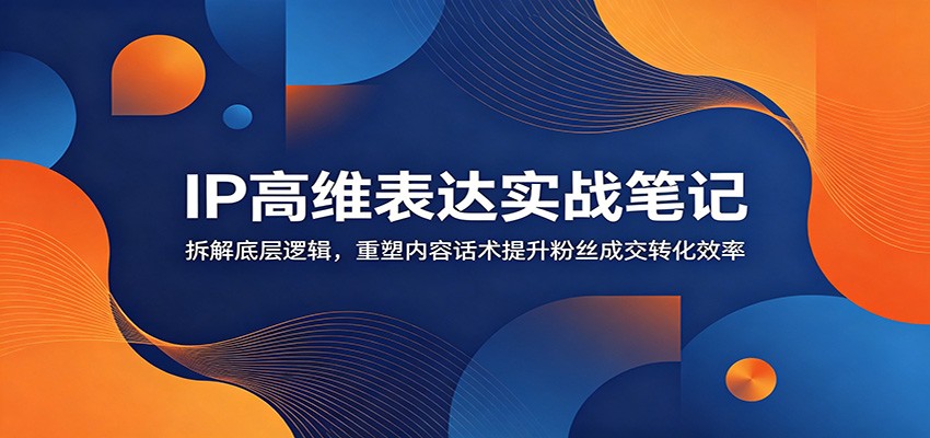 IP高维表达实战笔记：拆解底层逻辑，重塑内容话术提升粉丝成交转化效率-知享资源网