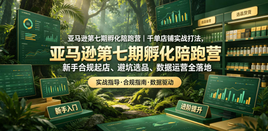 亚马逊第七期孵化陪跑营｜千单店铺实战打法，新手合规起店、避坑选品、数据运营全落地-知享资源网