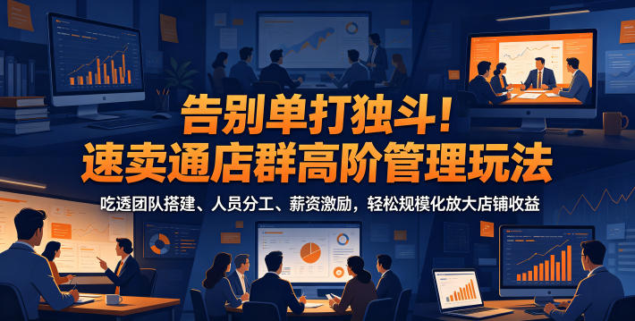 告别单打独斗！速卖通店群高阶管理玩法，吃透团队搭建、人员分工、薪资激励，轻松规模化放大店铺收益-知享资源网