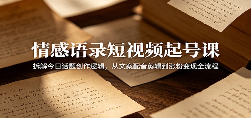 情感语录短视频起号课：拆解今日话题创作逻辑，从文案配音剪辑到涨粉变现全流程-知享资源网