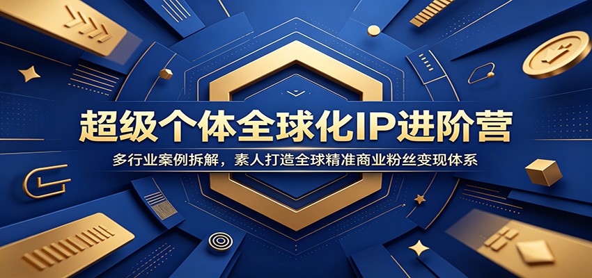 超级个体全球化IP进阶营：多行业案例拆解，素人打造全球精准商业粉丝变现体系-知享资源网