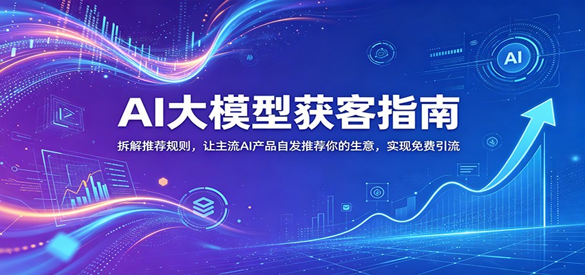 AI大模型获客指南：拆解推荐规则，让主流AI产品自发推荐你的生意 ，实现免费引流-知享资源网