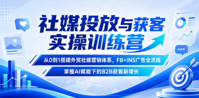 社媒投放与获客实操训练营，从0到1搭建外贸社媒营销体系，FB+INS广告全流程，掌握AI赋能下的B2B获客新增长-知享资源网