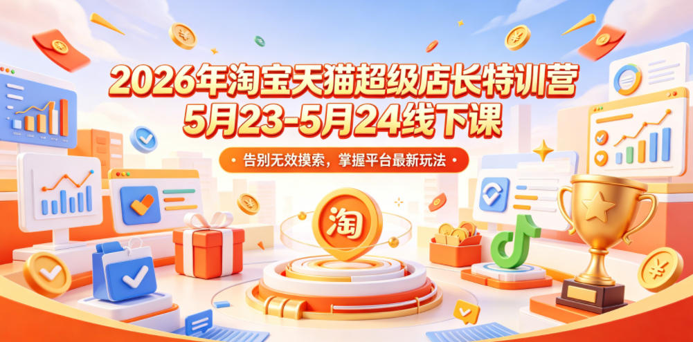 2026年淘宝天猫超级店长特训营5月23-5月24线下课,告别无效摸索,掌握平台最新玩法-知享资源网