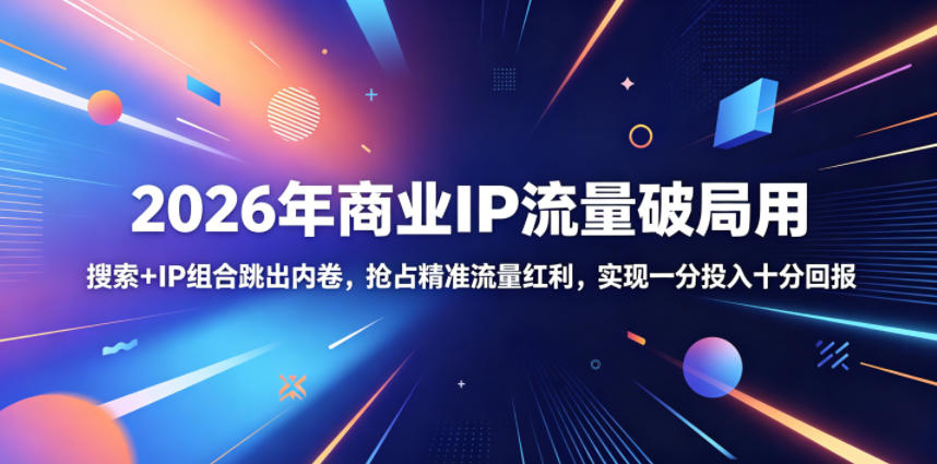 2026年商业IP流量破局用,搜索+IP组合跳出内卷,抢占精准流量红利,实现一分投入十分回报-知享资源网