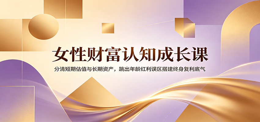 女性财富认知成长课：分清短期估值与长期资产，跳出年龄红利误区搭建终身复利底气-知享资源网