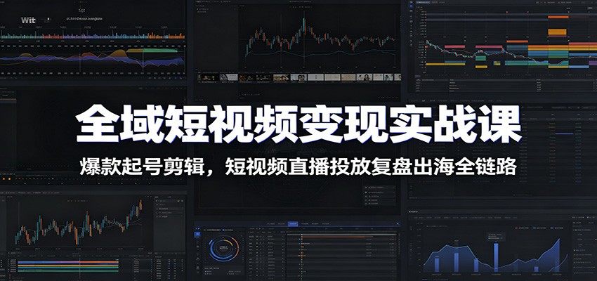 全域短视频变现实战课：爆款起号剪辑，短视频直播投放复盘出海全链路-知享资源网