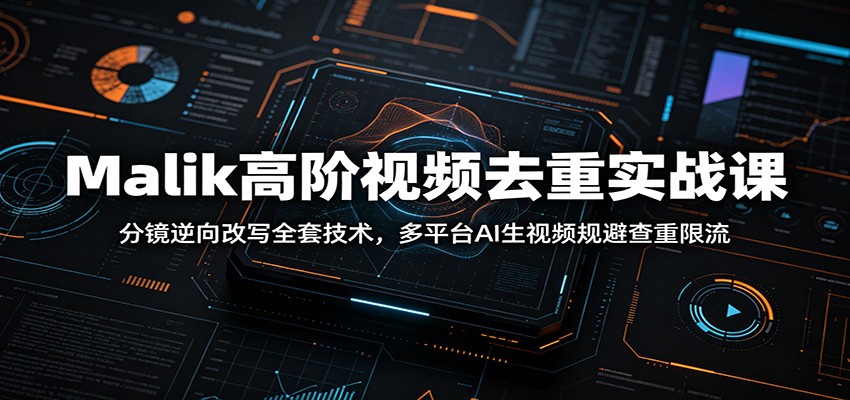 Malik高阶视频去重实战课：分镜逆向改写全套技术，多平台AI生视频规避查重限流-知享资源网