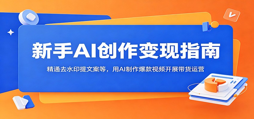 新手AI创作变现指南：精通去水印提文案等，用AI制作爆款视频开展带货运营-知享资源网