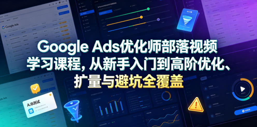 Google Ads优化师部落视频学习课程，从新手入门到高阶优化、扩量与避坑全覆盖（更新2026）-知享资源网