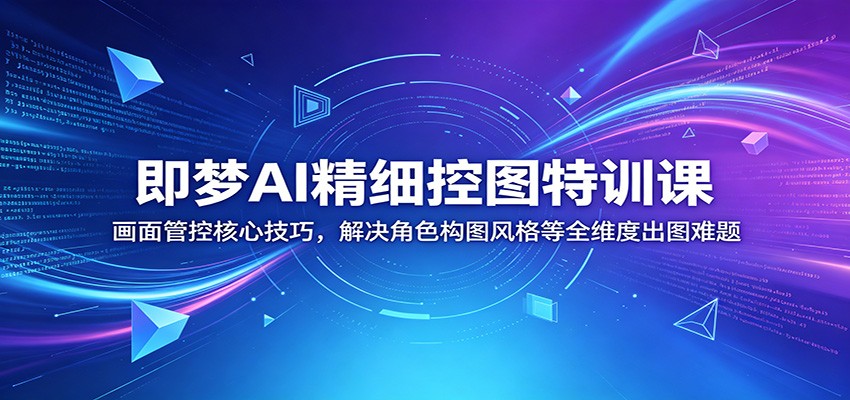 即梦AI精细控图特训课：画面管控核心技巧，解决角色构图风格等全维度出图难题-知享资源网