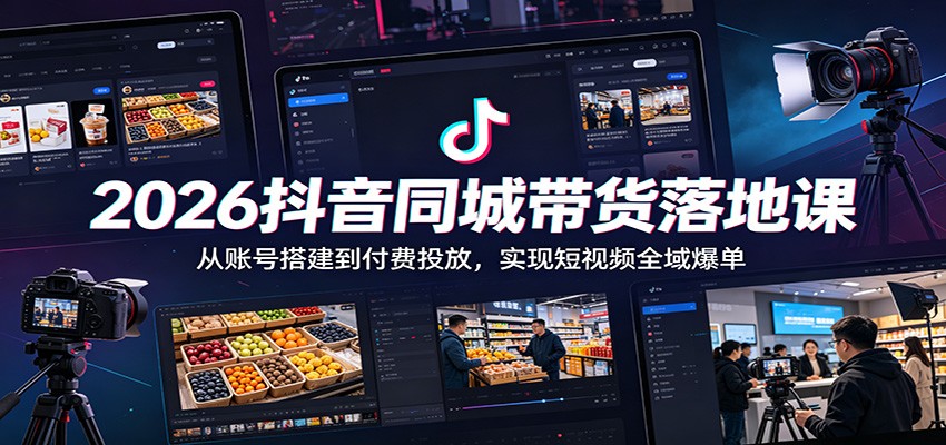 2026抖音同城带货落地课：从账号搭建到付费投放，实现短视频全域爆单-知享资源网